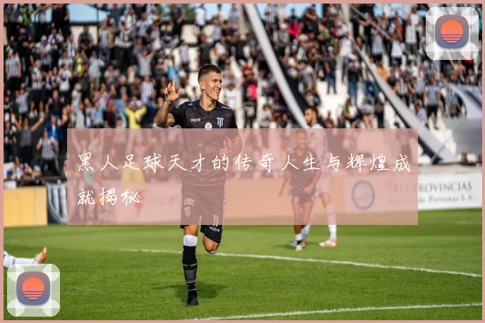 黑人足球天才的传奇人生与辉煌成就揭秘