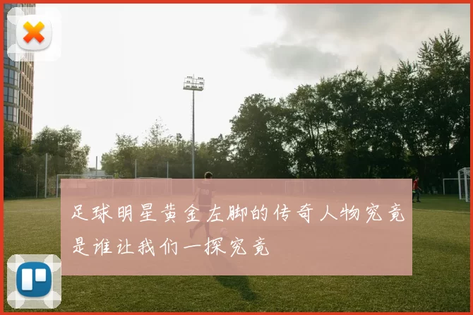 足球明星黄金左脚的传奇人物究竟是谁让我们一探究竟
