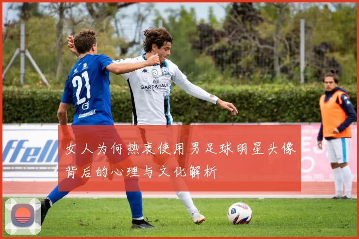 女人为何热衷使用男足球明星头像背后的心理与文化解析