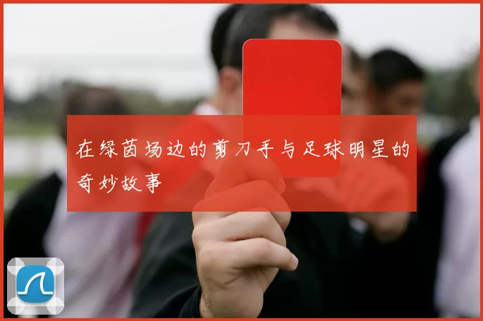 在绿茵场边的剪刀手与足球明星的奇妙故事