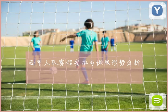 西甲人队赛程安排与保级形势分析