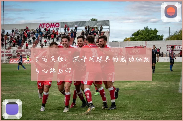 专访吴敏：探寻网球界的成功秘诀与心路历程