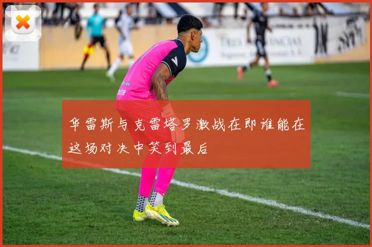 华雷斯与克雷塔罗激战在即谁能在这场对决中笑到最后