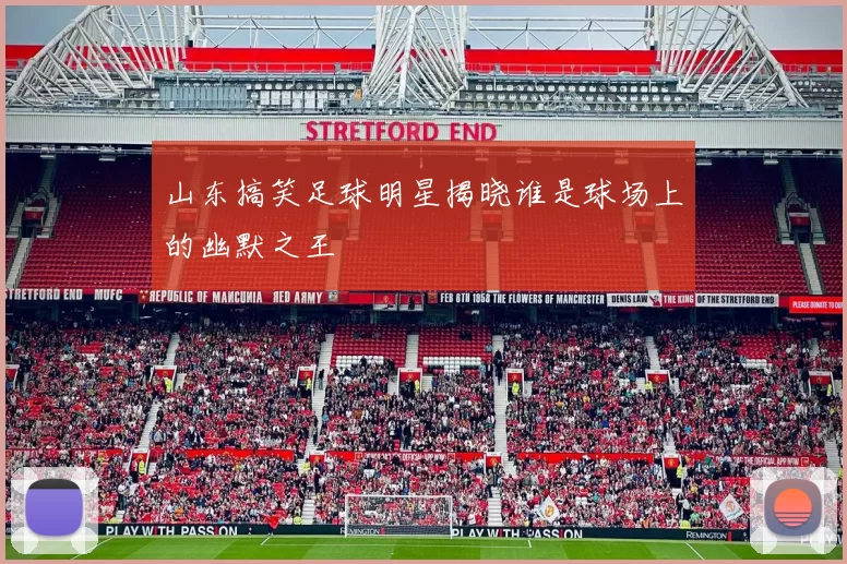 山东搞笑足球明星揭晓谁是球场上的幽默之王