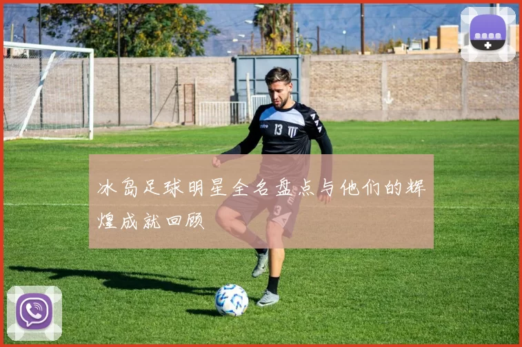 冰岛足球明星全名盘点与他们的辉煌成就回顾