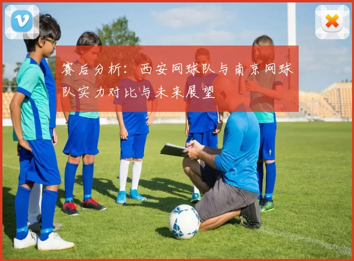 赛后分析：西安网球队与南京网球队实力对比与未来展望