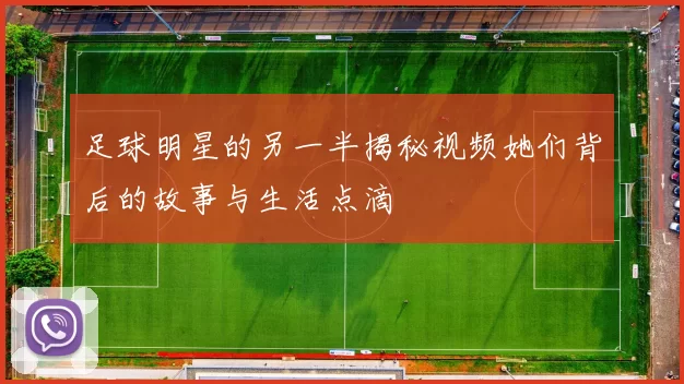 足球明星的另一半揭秘视频她们背后的故事与生活点滴