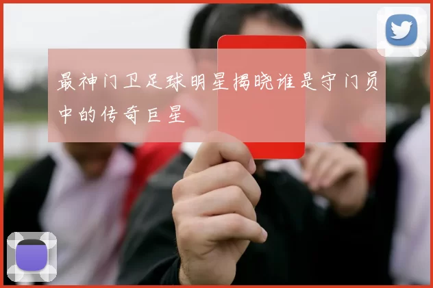 最神门卫足球明星揭晓谁是守门员中的传奇巨星