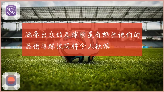 涵养出众的足球明星有哪些他们的品德与球技同样令人钦佩