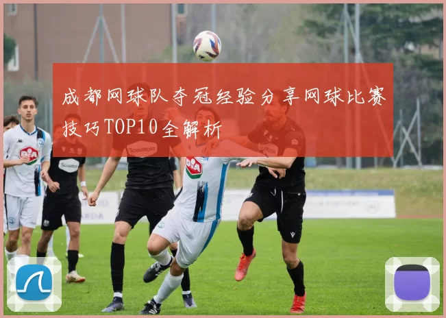 成都网球队夺冠经验分享网球比赛技巧TOP10全解析