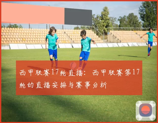 西甲联赛17轮直播：西甲联赛第17轮的直播安排与赛事分析