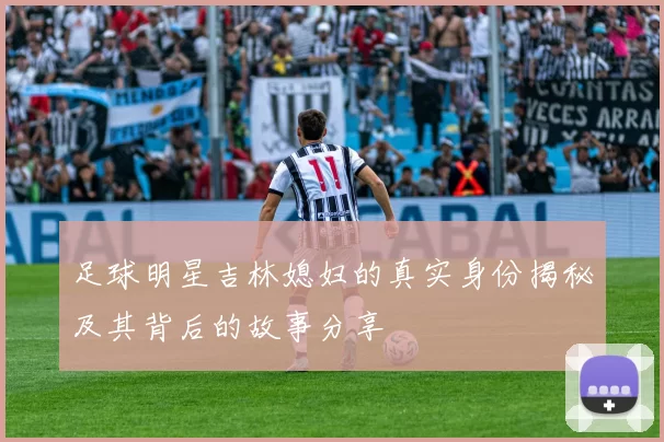 足球明星吉林媳妇的真实身份揭秘及其背后的故事分享