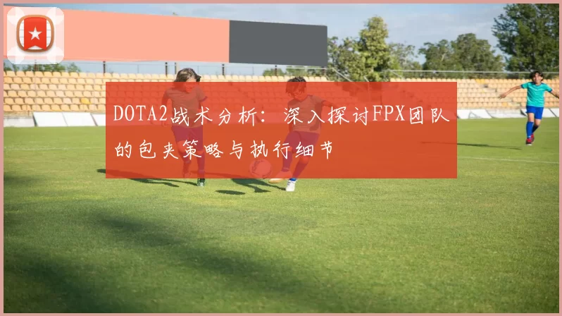 DOTA2战术分析：深入探讨FPX团队的包夹策略与执行细节