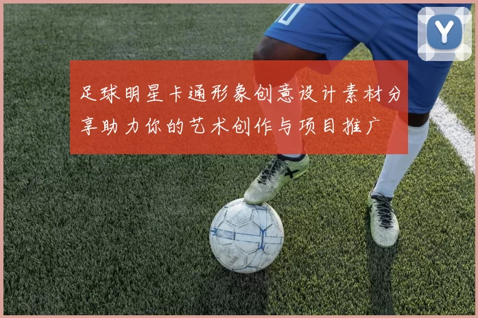 足球明星卡通形象创意设计素材分享助力你的艺术创作与项目推广