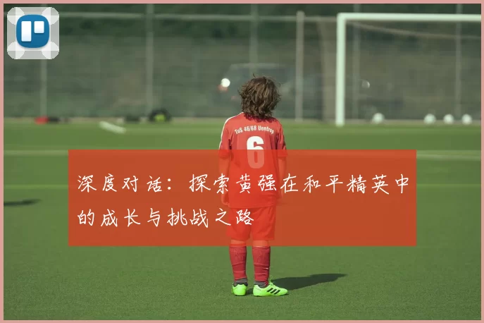 深度对话：探索黄强在和平精英中的成长与挑战之路