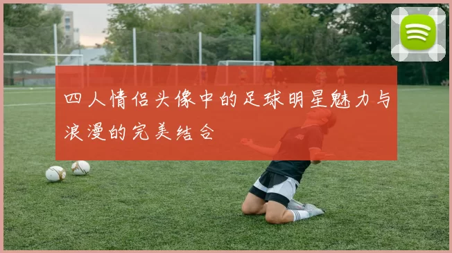 四人情侣头像中的足球明星魅力与浪漫的完美结合
