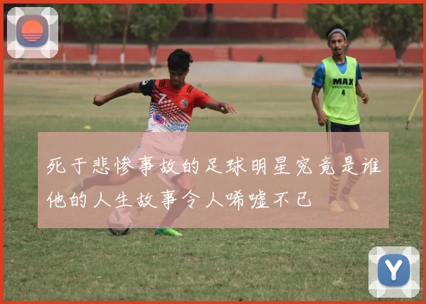 死于悲惨事故的足球明星究竟是谁他的人生故事令人唏嘘不已