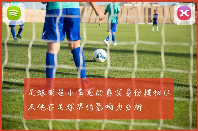足球明星小黄毛的真实身份揭秘以及他在足球界的影响力分析
