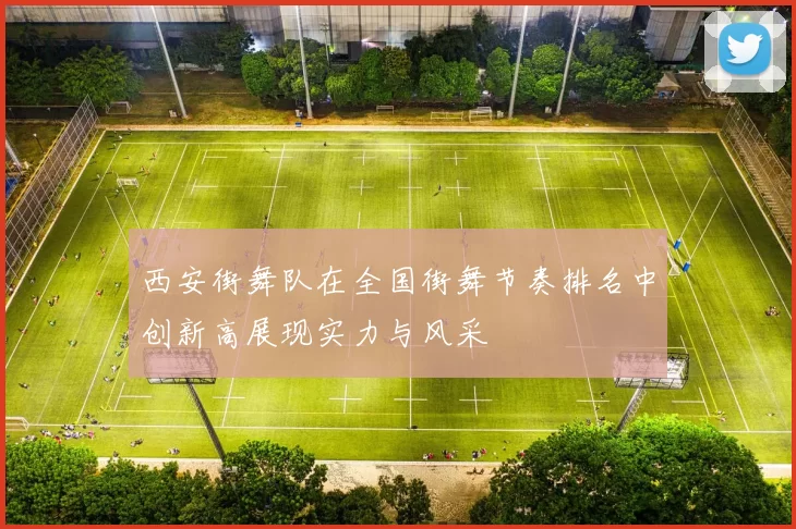 西安街舞队在全国街舞节奏排名中创新高展现实力与风采