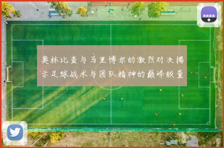 奥林比查与马里博尔的激烈对决揭示足球战术与团队精神的巅峰较量