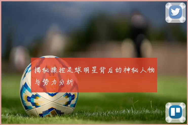 揭秘操控足球明星背后的神秘人物与势力分析
