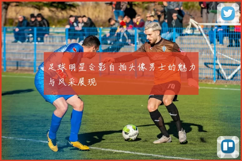 足球明星合影自拍头像男士的魅力与风采展现