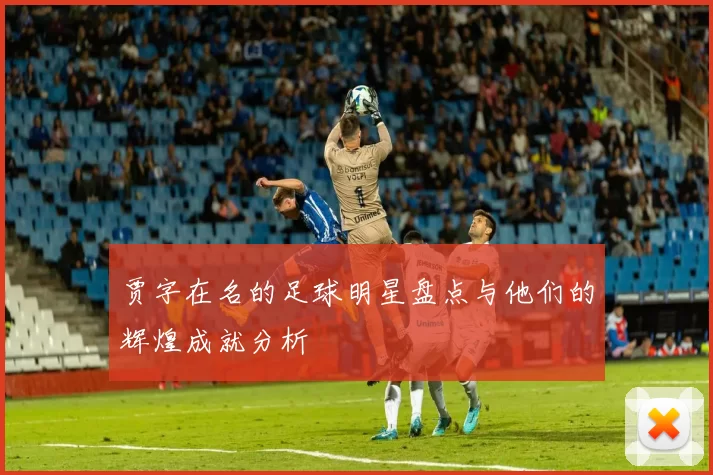 贾字在名的足球明星盘点与他们的辉煌成就分析