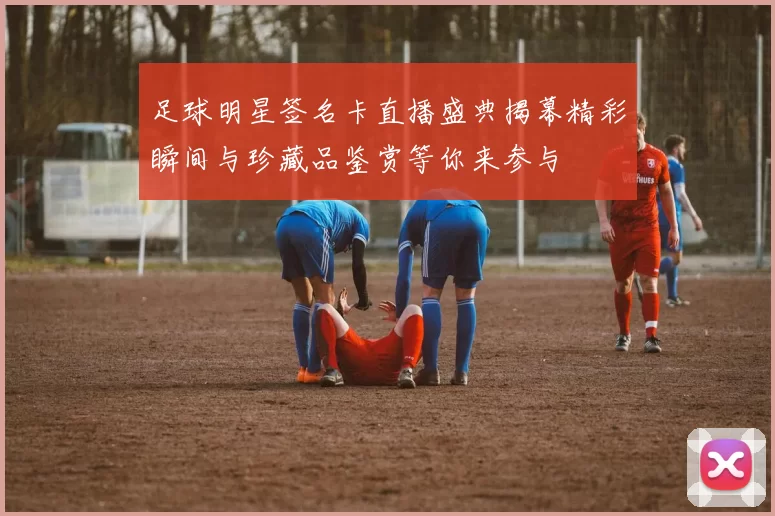 足球明星签名卡直播盛典揭幕精彩瞬间与珍藏品鉴赏等你来参与