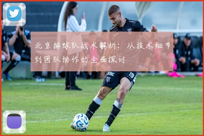 北京排球队战术解析：从技术细节到团队协作的全面探讨