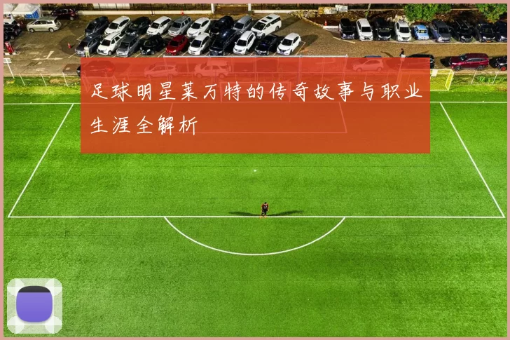 足球明星莱万特的传奇故事与职业生涯全解析