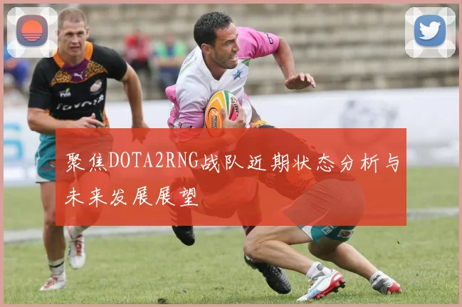 聚焦DOTA2RNG战队近期状态分析与未来发展展望