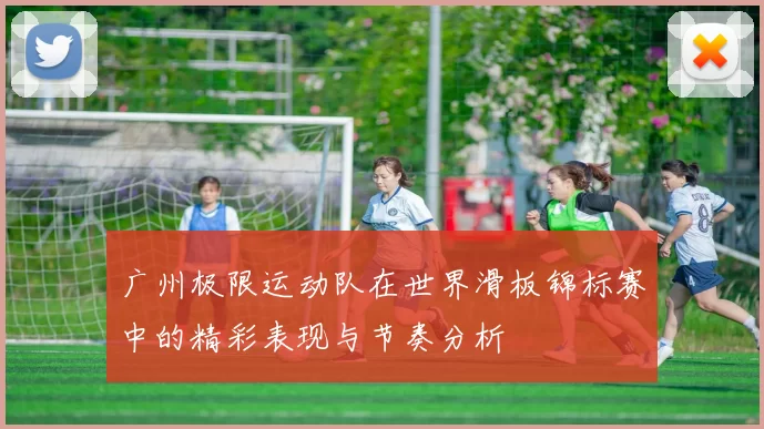 广州极限运动队在世界滑板锦标赛中的精彩表现与节奏分析