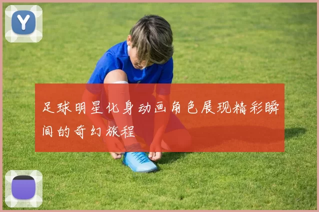 足球明星化身动画角色展现精彩瞬间的奇幻旅程