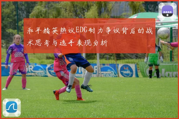 和平精英热议EDG耐力争议背后的战术思考与选手表现分析