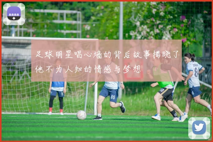 足球明星唱心墙的背后故事揭晓了他不为人知的情感与梦想