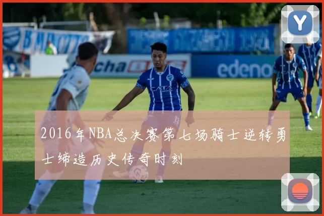 2016年NBA总决赛第七场骑士逆转勇士缔造历史传奇时刻