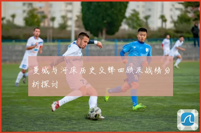 曼城与河床历史交锋回顾及战绩分析探讨