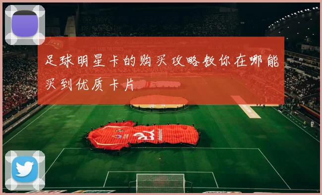 足球明星卡的购买攻略教你在哪能买到优质卡片