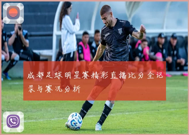 成都足球明星赛精彩直播比分全记录与赛况分析