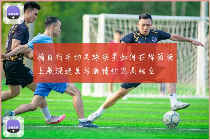 骑自行车的足球明星如何在绿茵场上展现速度与激情的完美结合