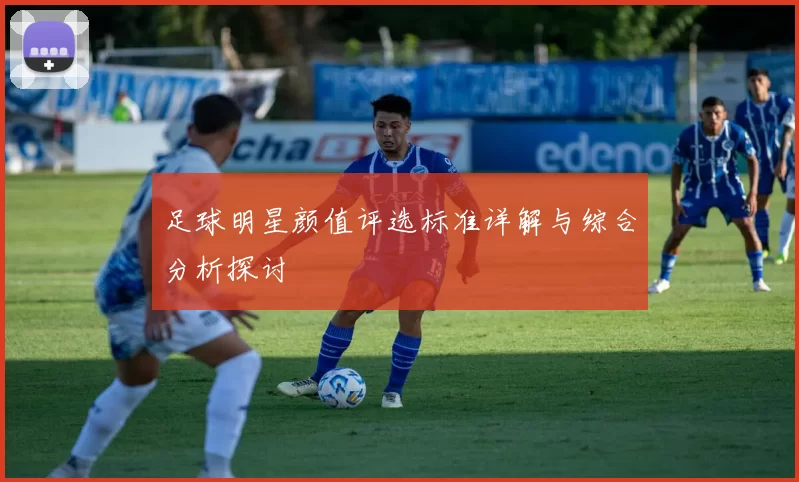 足球明星颜值评选标准详解与综合分析探讨