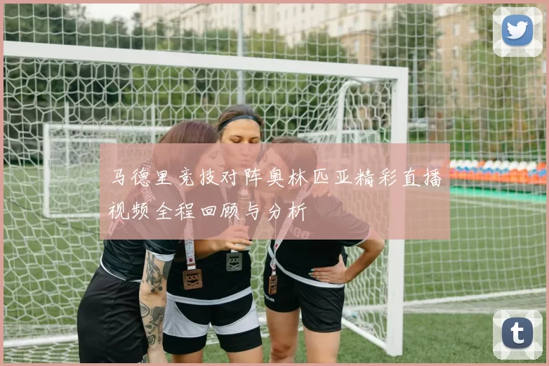 马德里竞技对阵奥林匹亚精彩直播视频全程回顾与分析