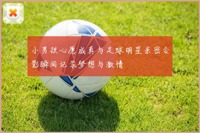小男孩心愿成真与足球明星亲密合影瞬间记录梦想与激情