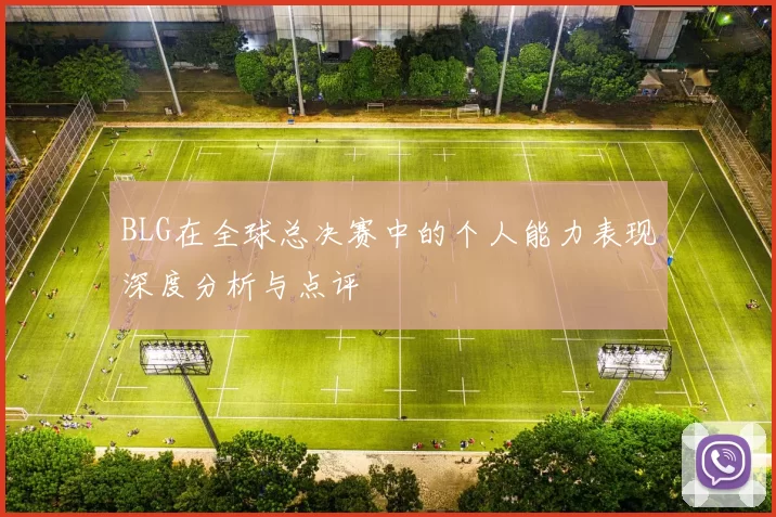 BLG在全球总决赛中的个人能力表现深度分析与点评