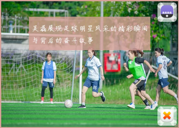 吴磊展现足球明星风采的精彩瞬间与背后的奋斗故事