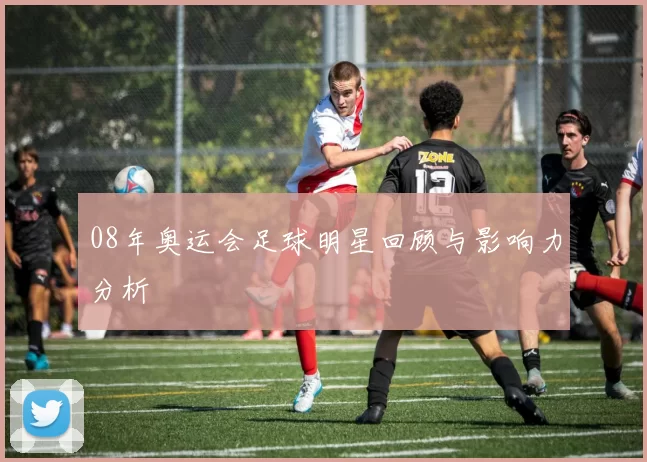 08年奥运会足球明星回顾与影响力分析