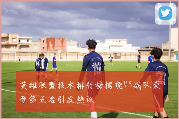 英雄联盟技术排行榜揭晓V5战队荣登第五名引发热议