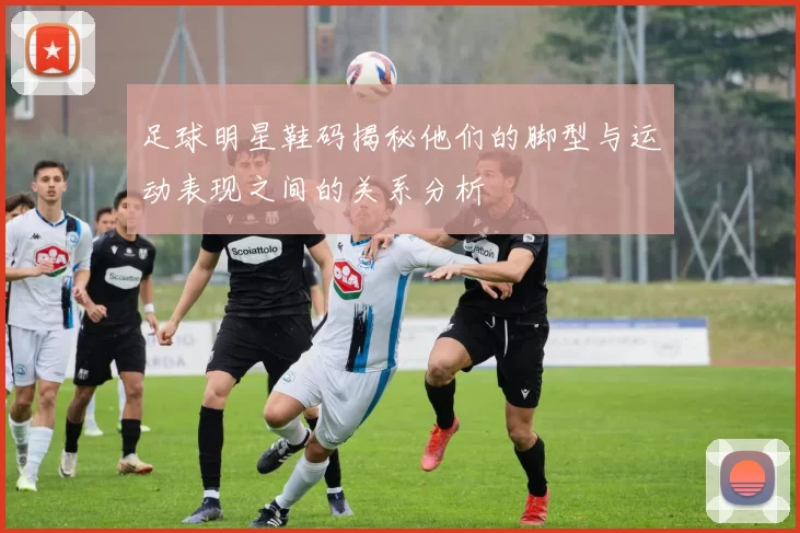 足球明星鞋码揭秘他们的脚型与运动表现之间的关系分析
