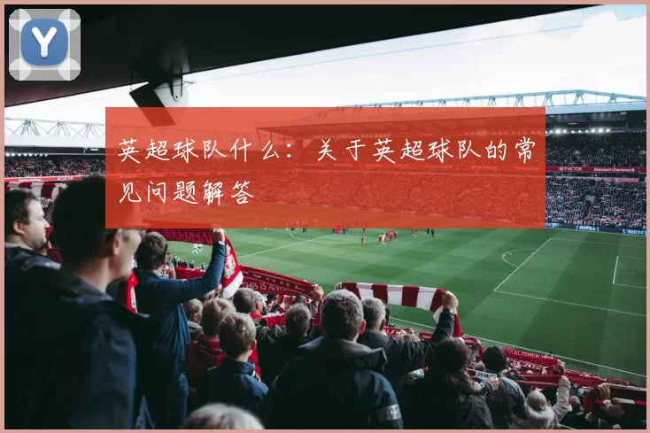 英超球队什么：关于英超球队的常见问题解答