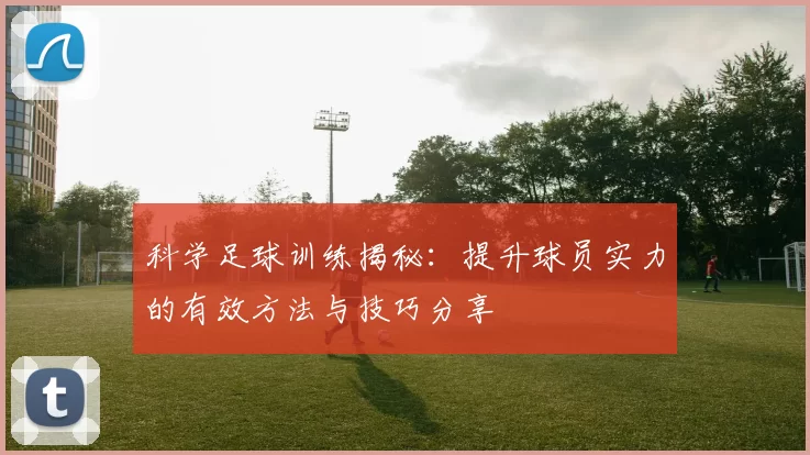 科学足球训练揭秘：提升球员实力的有效方法与技巧分享